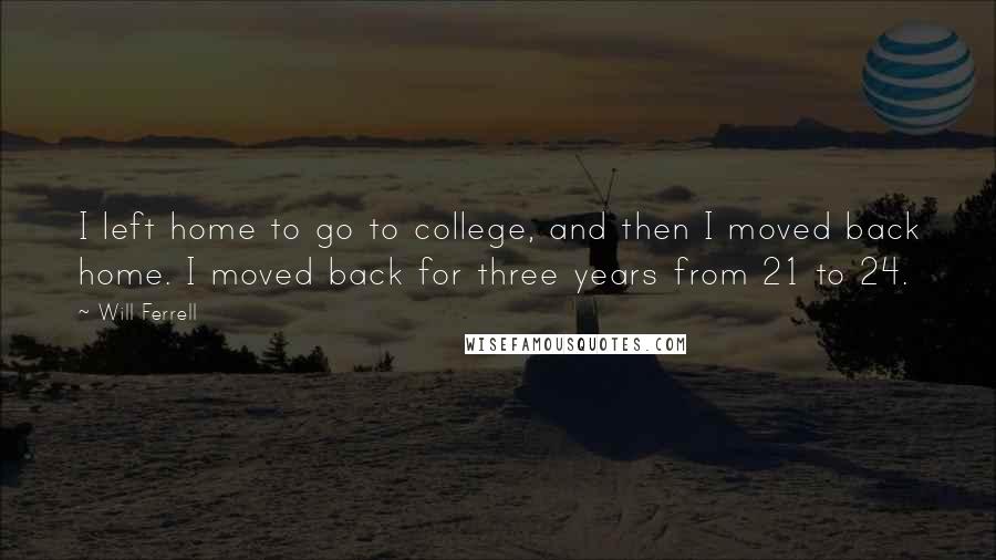 Will Ferrell Quotes: I left home to go to college, and then I moved back home. I moved back for three years from 21 to 24.