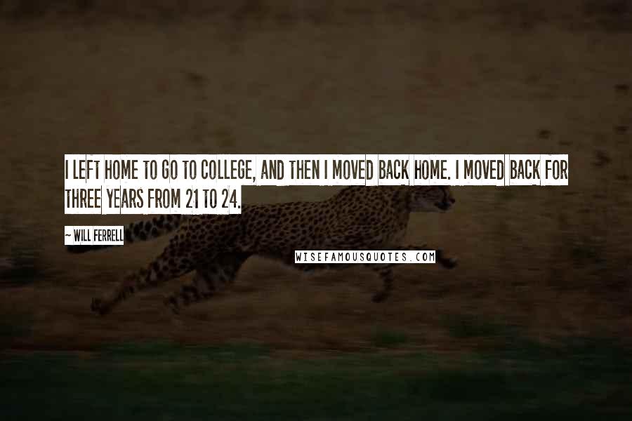 Will Ferrell Quotes: I left home to go to college, and then I moved back home. I moved back for three years from 21 to 24.