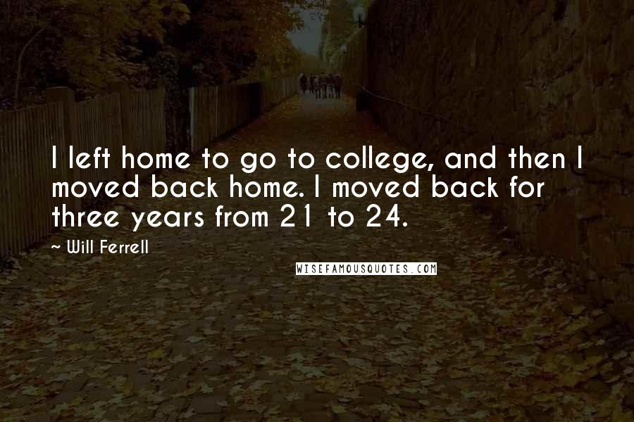 Will Ferrell Quotes: I left home to go to college, and then I moved back home. I moved back for three years from 21 to 24.
