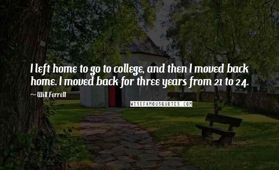 Will Ferrell Quotes: I left home to go to college, and then I moved back home. I moved back for three years from 21 to 24.