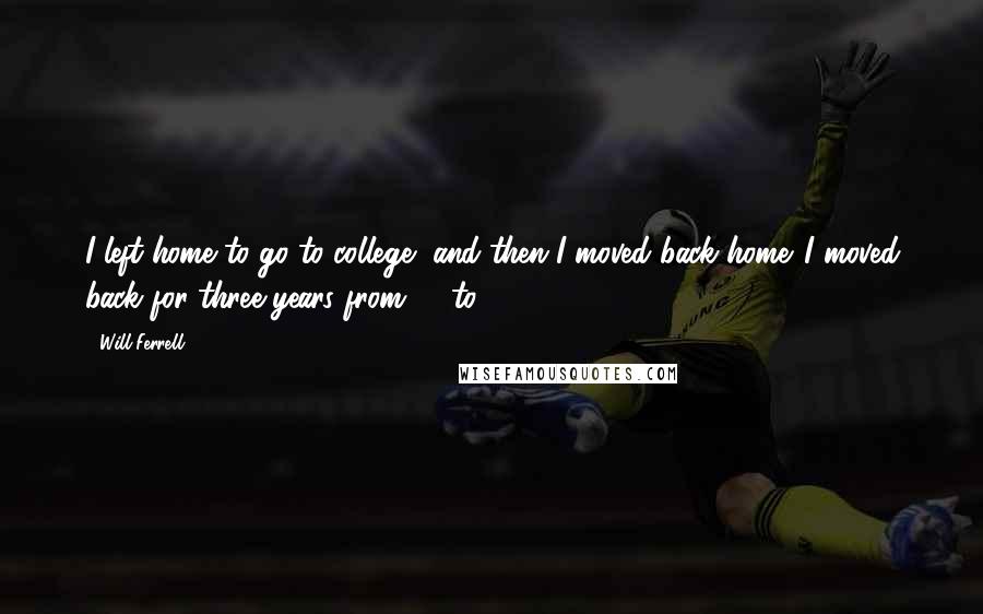 Will Ferrell Quotes: I left home to go to college, and then I moved back home. I moved back for three years from 21 to 24.