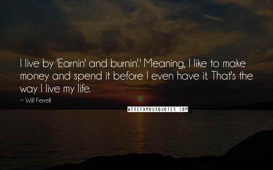 Will Ferrell Quotes: I live by 'Earnin' and burnin'.' Meaning, I like to make money and spend it before I even have it. That's the way I live my life.