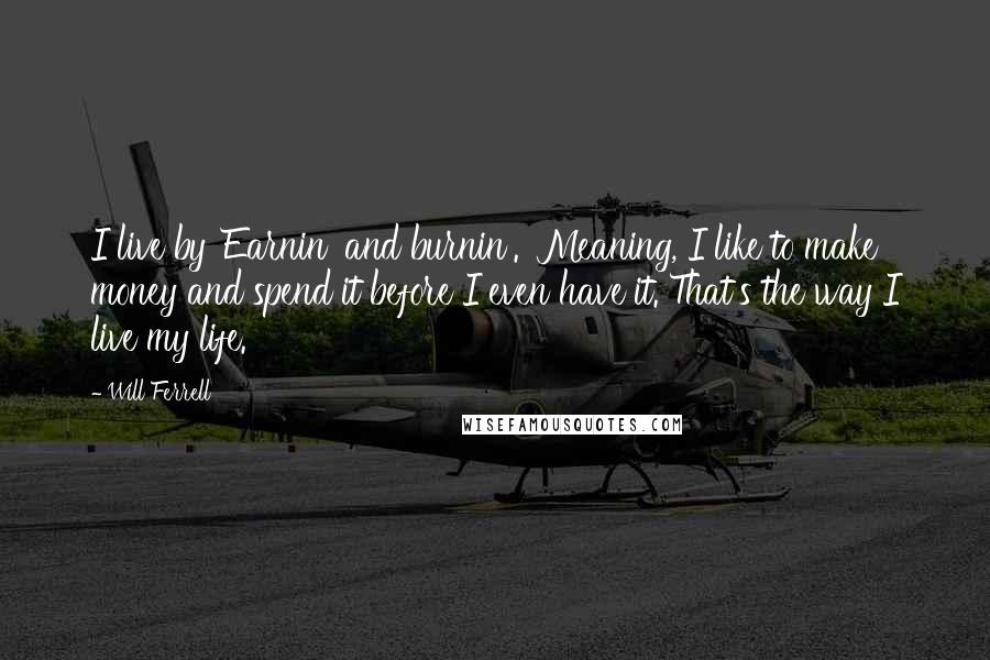 Will Ferrell Quotes: I live by 'Earnin' and burnin'.' Meaning, I like to make money and spend it before I even have it. That's the way I live my life.