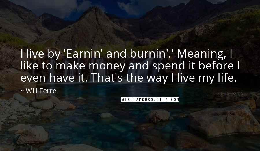 Will Ferrell Quotes: I live by 'Earnin' and burnin'.' Meaning, I like to make money and spend it before I even have it. That's the way I live my life.