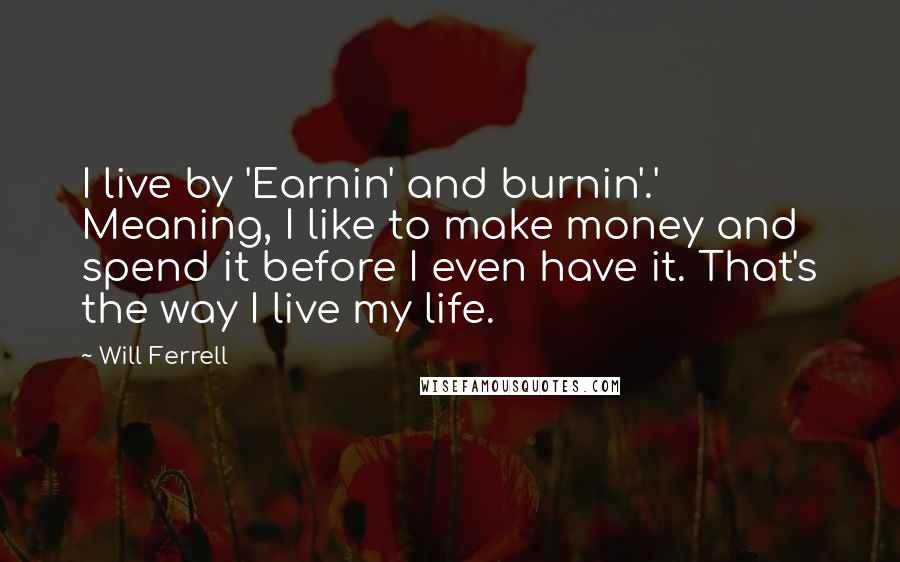 Will Ferrell Quotes: I live by 'Earnin' and burnin'.' Meaning, I like to make money and spend it before I even have it. That's the way I live my life.