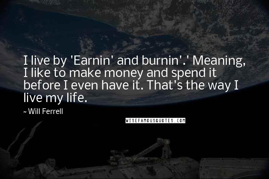 Will Ferrell Quotes: I live by 'Earnin' and burnin'.' Meaning, I like to make money and spend it before I even have it. That's the way I live my life.