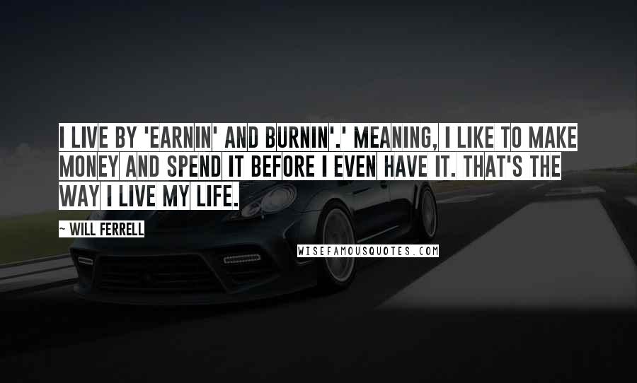 Will Ferrell Quotes: I live by 'Earnin' and burnin'.' Meaning, I like to make money and spend it before I even have it. That's the way I live my life.