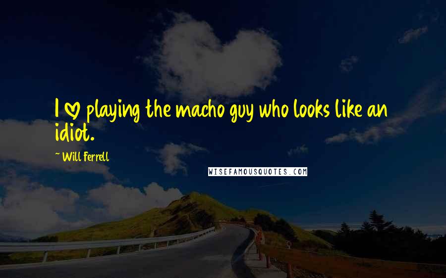 Will Ferrell Quotes: I love playing the macho guy who looks like an idiot.