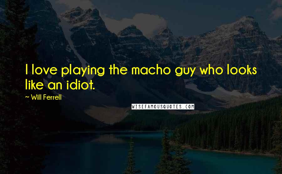 Will Ferrell Quotes: I love playing the macho guy who looks like an idiot.