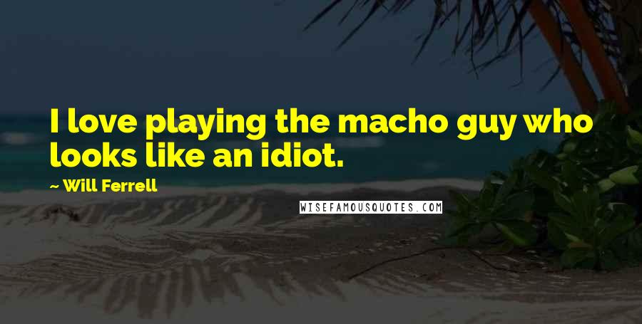 Will Ferrell Quotes: I love playing the macho guy who looks like an idiot.