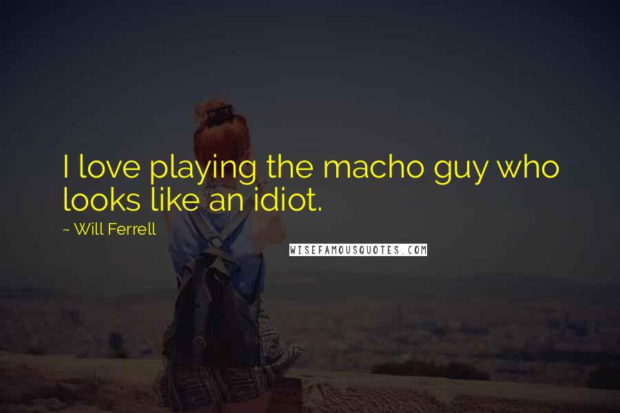 Will Ferrell Quotes: I love playing the macho guy who looks like an idiot.