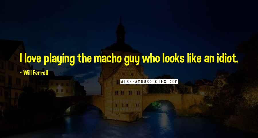 Will Ferrell Quotes: I love playing the macho guy who looks like an idiot.