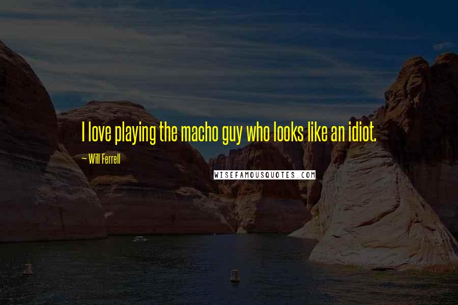 Will Ferrell Quotes: I love playing the macho guy who looks like an idiot.