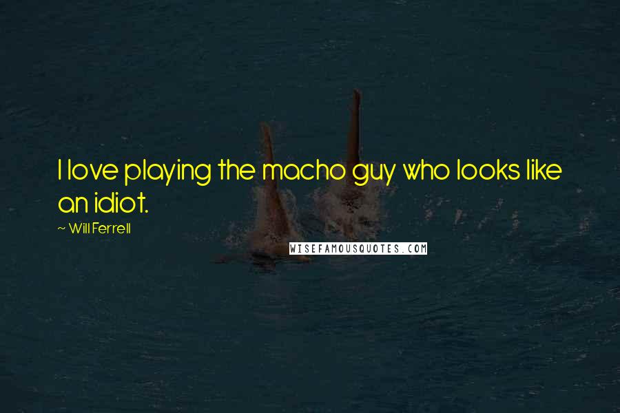 Will Ferrell Quotes: I love playing the macho guy who looks like an idiot.