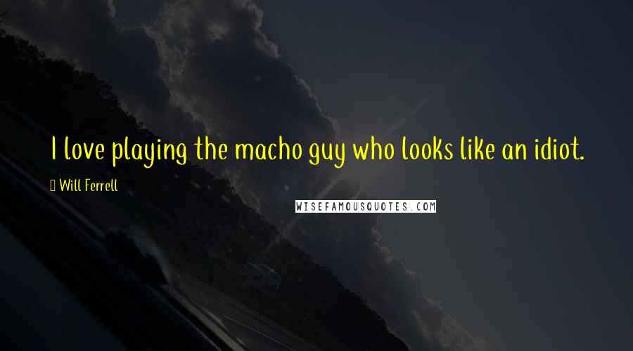 Will Ferrell Quotes: I love playing the macho guy who looks like an idiot.