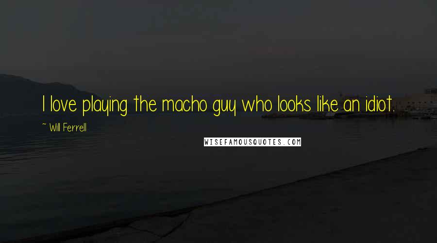 Will Ferrell Quotes: I love playing the macho guy who looks like an idiot.