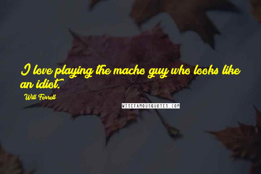 Will Ferrell Quotes: I love playing the macho guy who looks like an idiot.