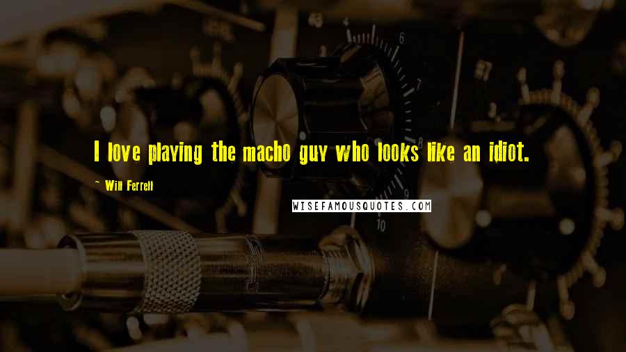 Will Ferrell Quotes: I love playing the macho guy who looks like an idiot.