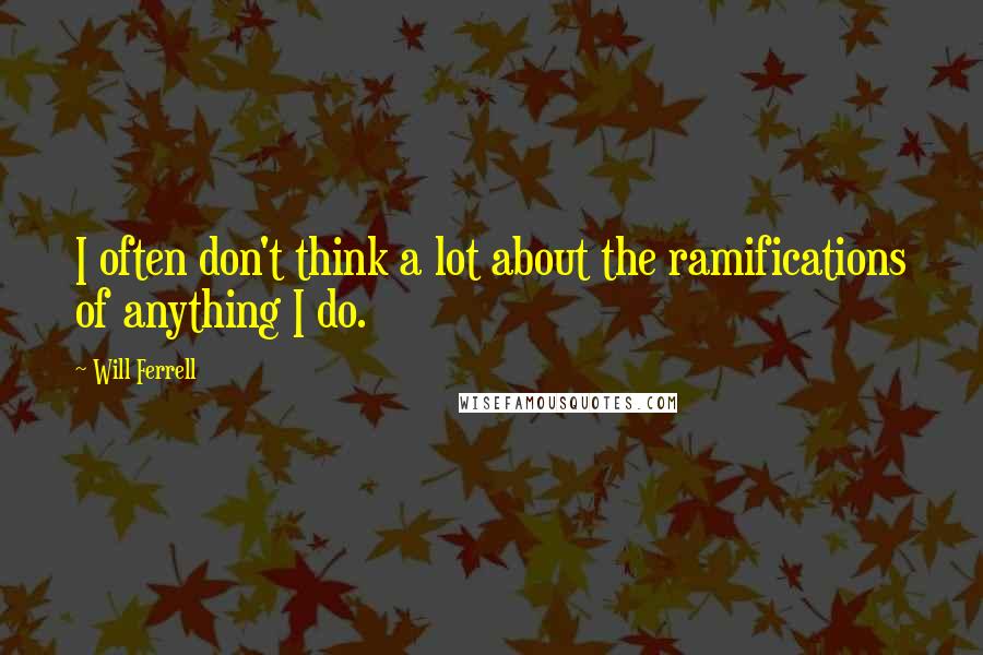 Will Ferrell Quotes: I often don't think a lot about the ramifications of anything I do.