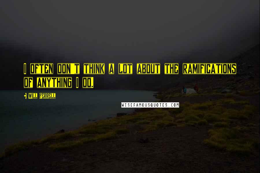 Will Ferrell Quotes: I often don't think a lot about the ramifications of anything I do.