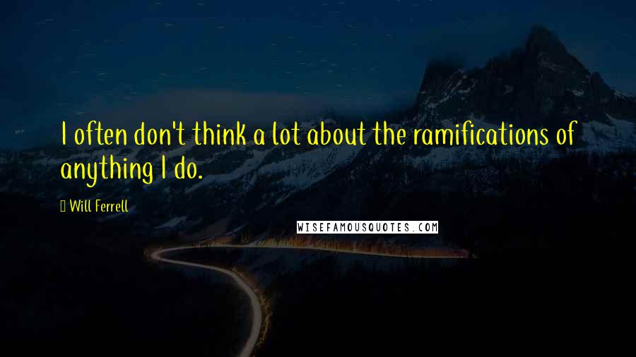 Will Ferrell Quotes: I often don't think a lot about the ramifications of anything I do.