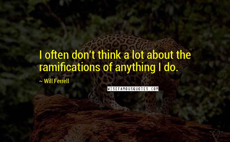 Will Ferrell Quotes: I often don't think a lot about the ramifications of anything I do.