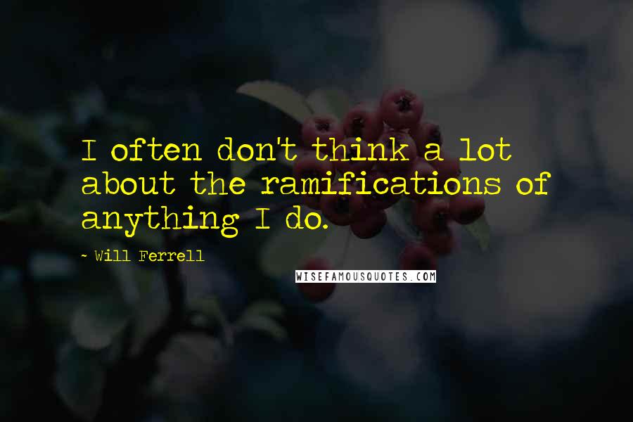 Will Ferrell Quotes: I often don't think a lot about the ramifications of anything I do.