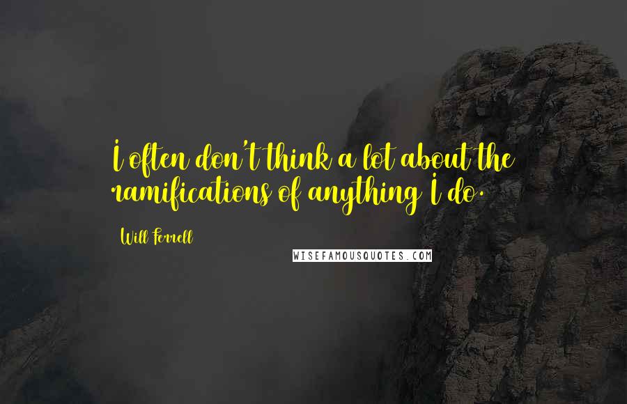 Will Ferrell Quotes: I often don't think a lot about the ramifications of anything I do.