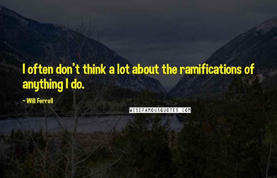 Will Ferrell Quotes: I often don't think a lot about the ramifications of anything I do.