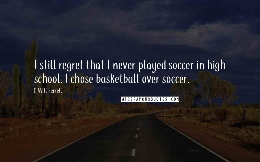 Will Ferrell Quotes: I still regret that I never played soccer in high school. I chose basketball over soccer.