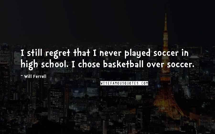 Will Ferrell Quotes: I still regret that I never played soccer in high school. I chose basketball over soccer.