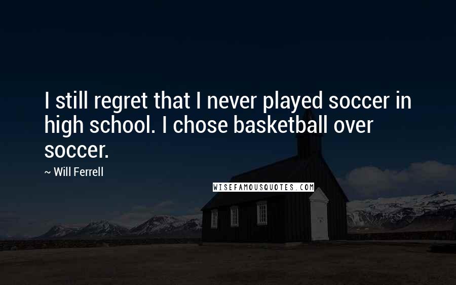 Will Ferrell Quotes: I still regret that I never played soccer in high school. I chose basketball over soccer.