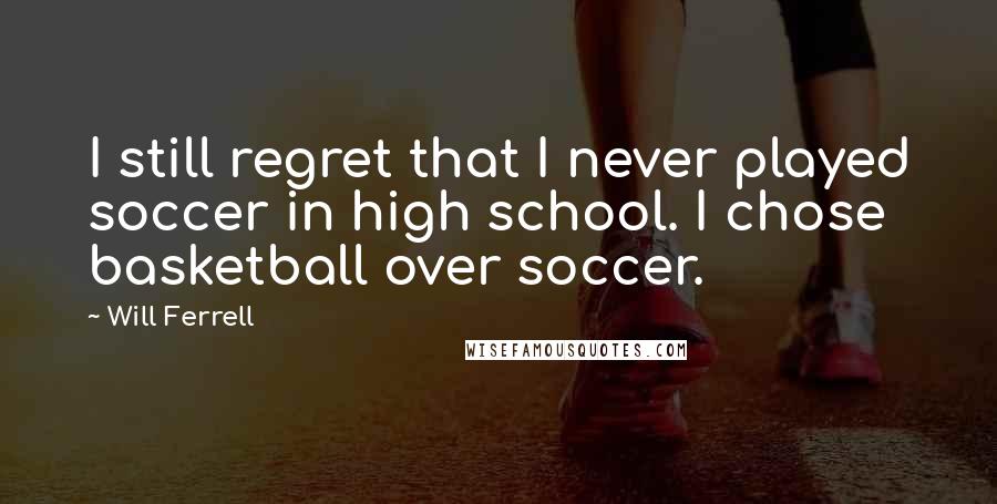 Will Ferrell Quotes: I still regret that I never played soccer in high school. I chose basketball over soccer.