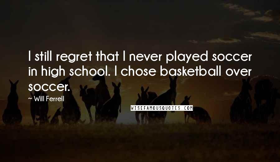 Will Ferrell Quotes: I still regret that I never played soccer in high school. I chose basketball over soccer.