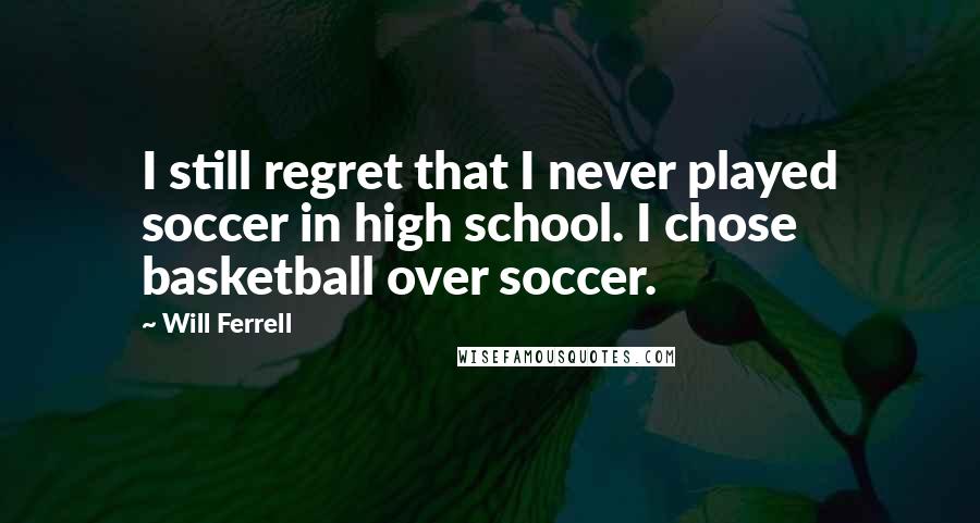 Will Ferrell Quotes: I still regret that I never played soccer in high school. I chose basketball over soccer.