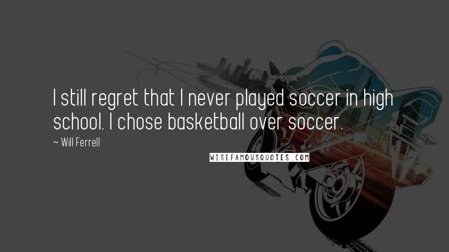 Will Ferrell Quotes: I still regret that I never played soccer in high school. I chose basketball over soccer.