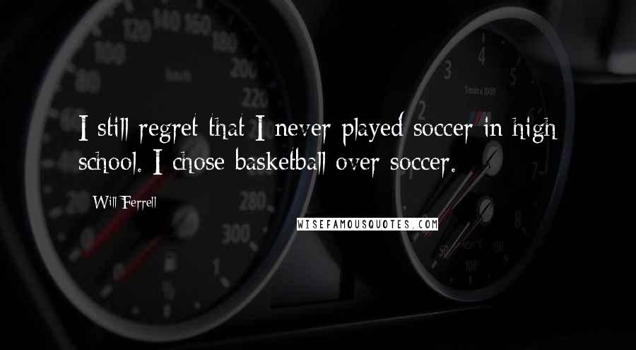 Will Ferrell Quotes: I still regret that I never played soccer in high school. I chose basketball over soccer.