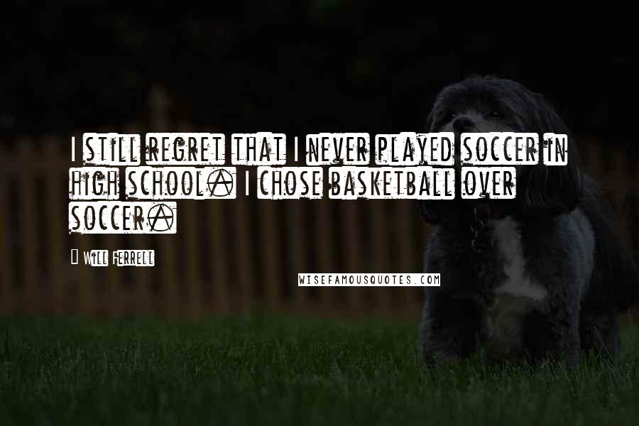 Will Ferrell Quotes: I still regret that I never played soccer in high school. I chose basketball over soccer.