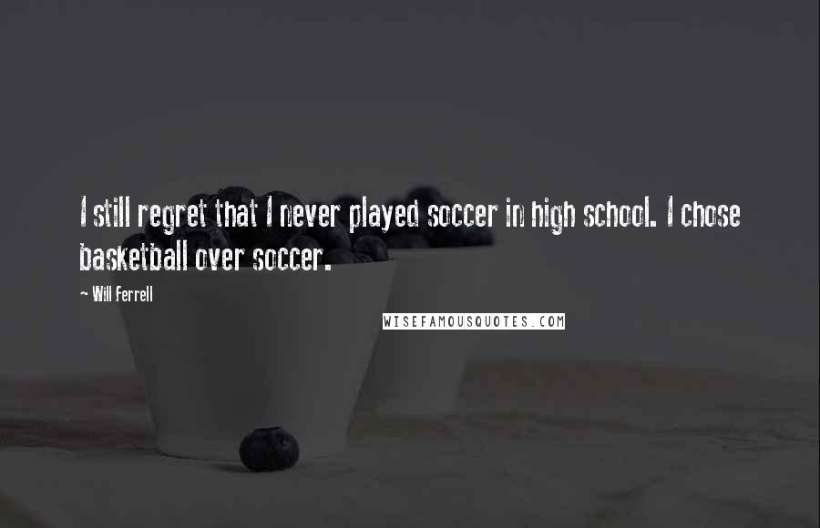 Will Ferrell Quotes: I still regret that I never played soccer in high school. I chose basketball over soccer.