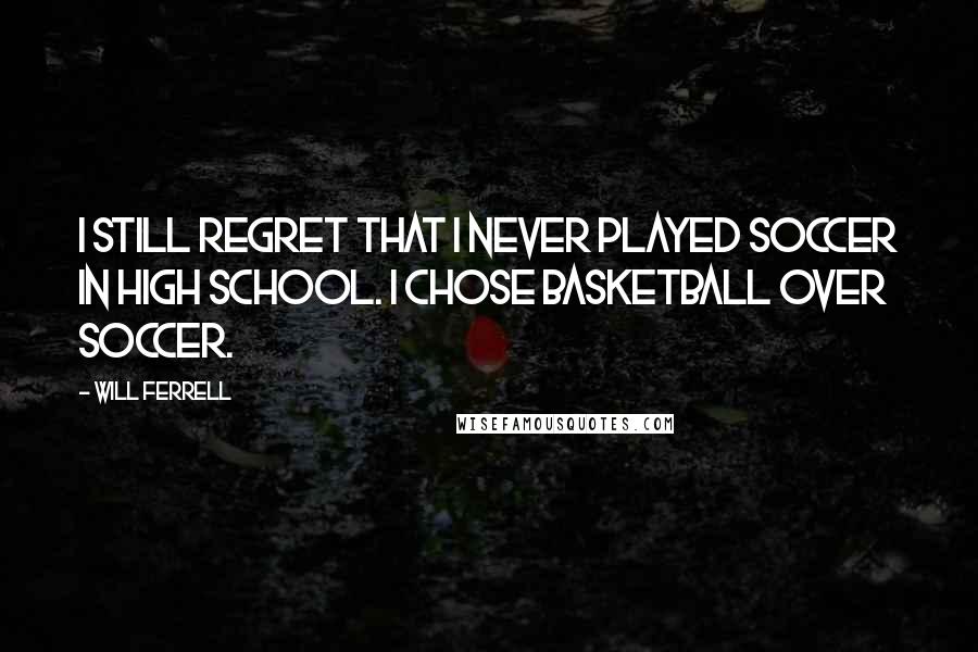 Will Ferrell Quotes: I still regret that I never played soccer in high school. I chose basketball over soccer.