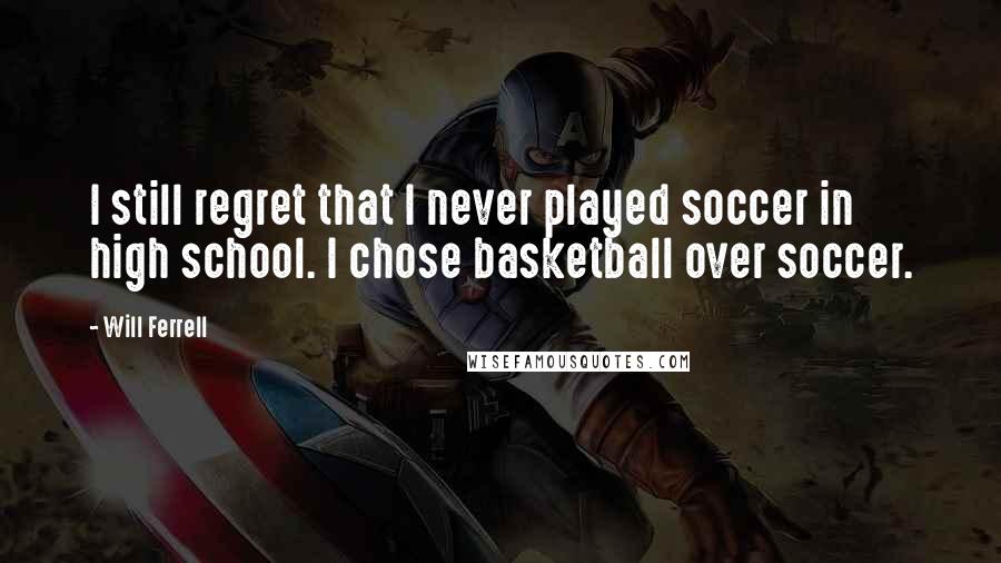 Will Ferrell Quotes: I still regret that I never played soccer in high school. I chose basketball over soccer.