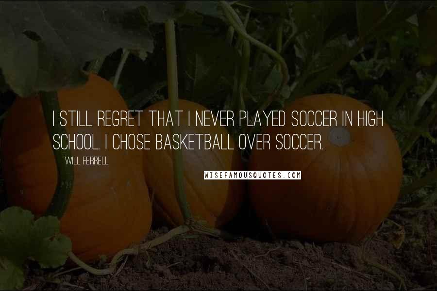 Will Ferrell Quotes: I still regret that I never played soccer in high school. I chose basketball over soccer.