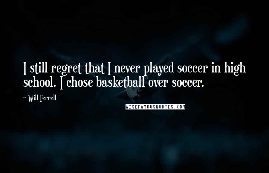 Will Ferrell Quotes: I still regret that I never played soccer in high school. I chose basketball over soccer.