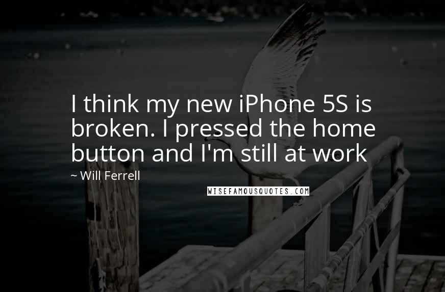 Will Ferrell Quotes: I think my new iPhone 5S is broken. I pressed the home button and I'm still at work