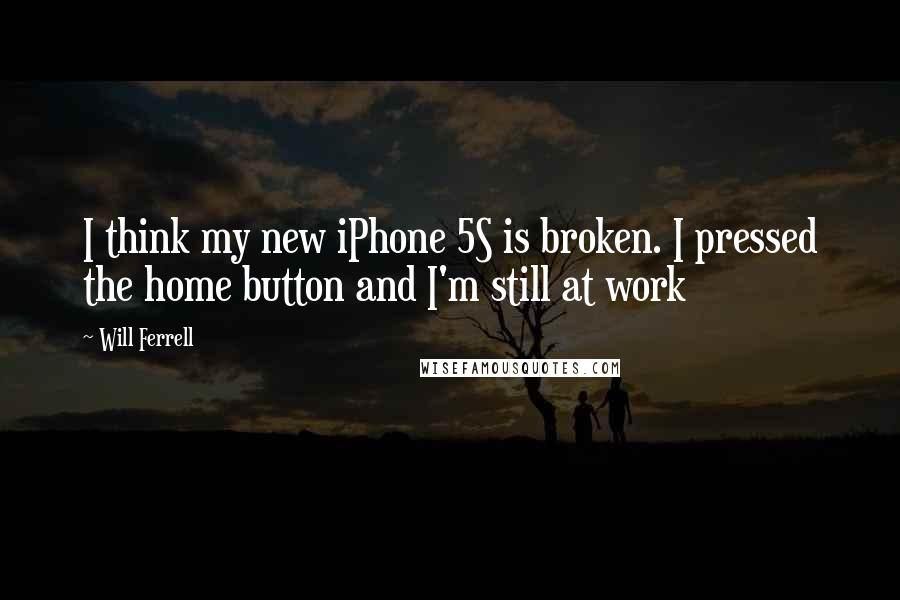 Will Ferrell Quotes: I think my new iPhone 5S is broken. I pressed the home button and I'm still at work