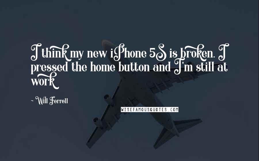 Will Ferrell Quotes: I think my new iPhone 5S is broken. I pressed the home button and I'm still at work