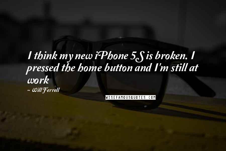 Will Ferrell Quotes: I think my new iPhone 5S is broken. I pressed the home button and I'm still at work