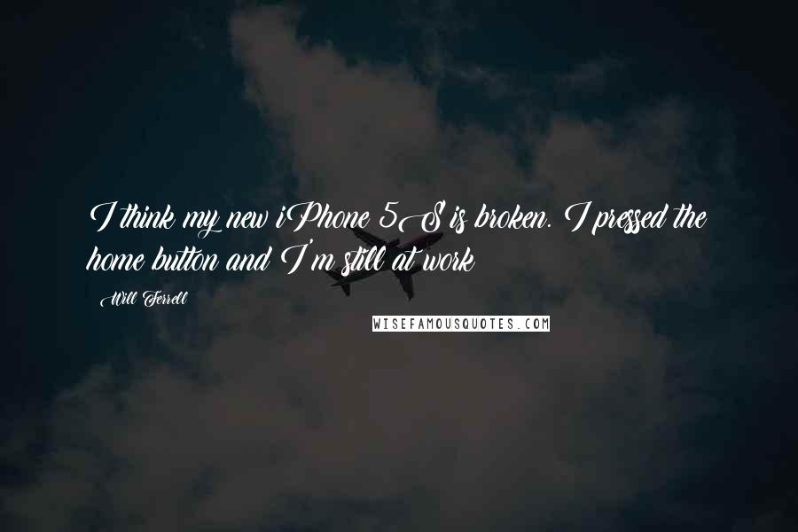 Will Ferrell Quotes: I think my new iPhone 5S is broken. I pressed the home button and I'm still at work