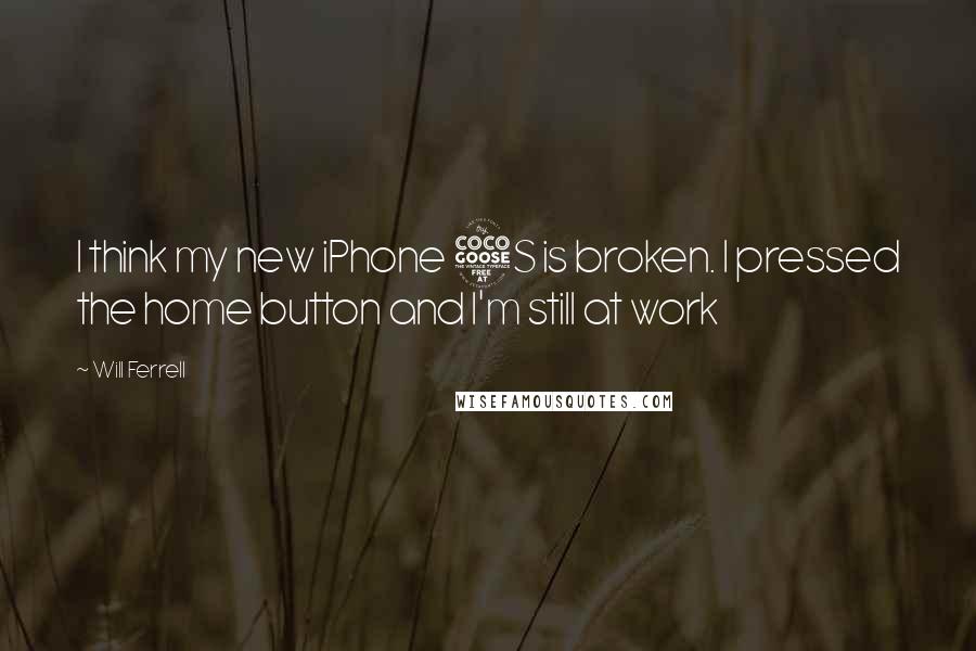 Will Ferrell Quotes: I think my new iPhone 5S is broken. I pressed the home button and I'm still at work