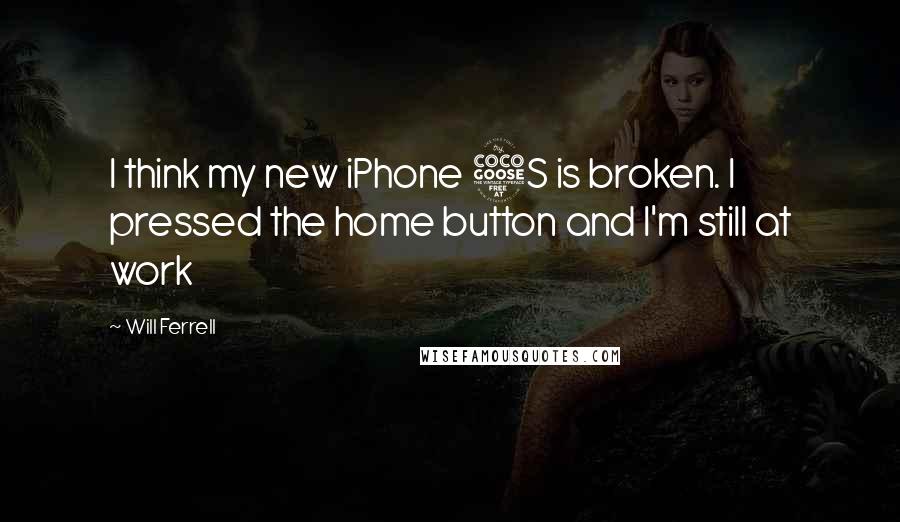 Will Ferrell Quotes: I think my new iPhone 5S is broken. I pressed the home button and I'm still at work